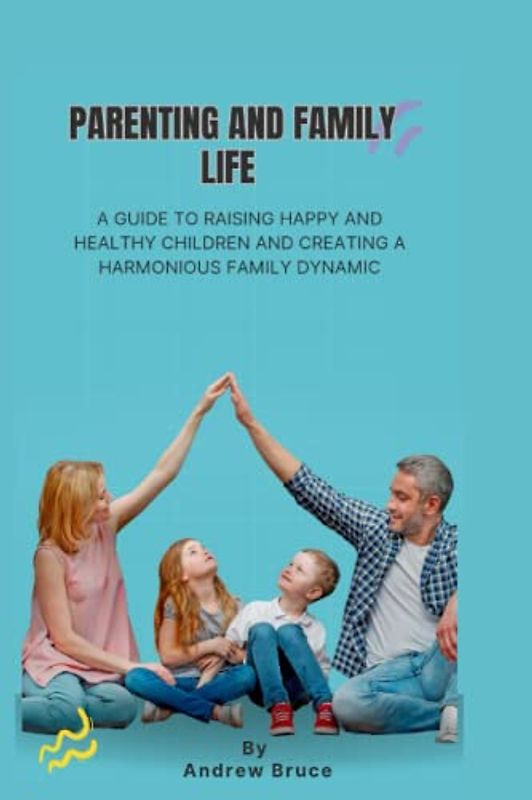 PARENTING AND FAMILY LIFE: A guide to raising happy and healthy children and creating a harmonious family dynamic