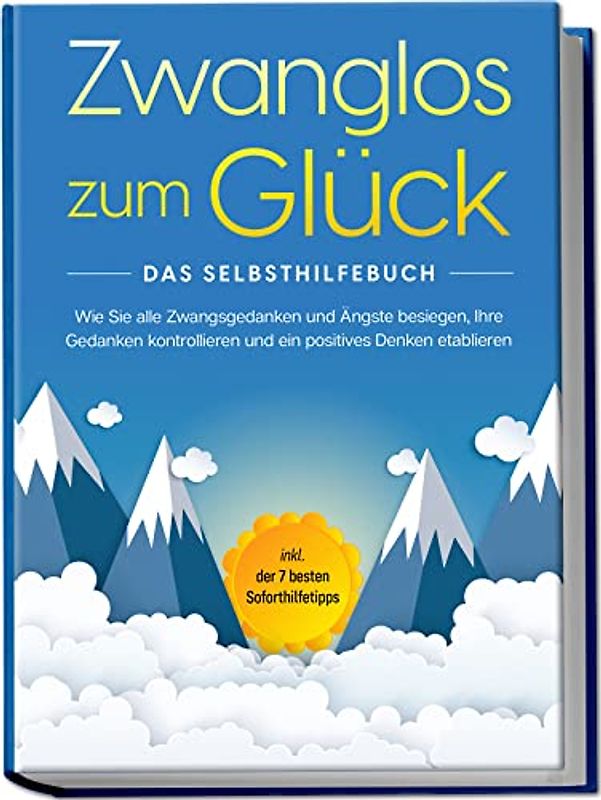 Zwanglos zum Glück - Das Selbsthilfebuch: Wie Sie alle Zwangsgedanken und Ängste besiegen, Ihre Gedanken kontrollieren und ein positives Denken etablieren - inkl. der 7 besten Soforthilfetipps