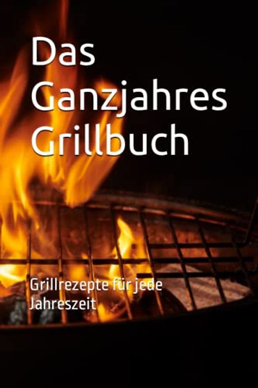 Das Ganzjahres Grillbuch: Grillrezepte für jede Jahreszeit