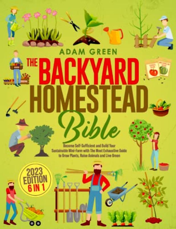 The Backyard Homestead Bible: [6 Books in 1] - Become Self-Sufficient and Build Your Sustainable Mini-Farm with The Most Exhaustive Guide to Grow Plants, Raise Animals and Live Green