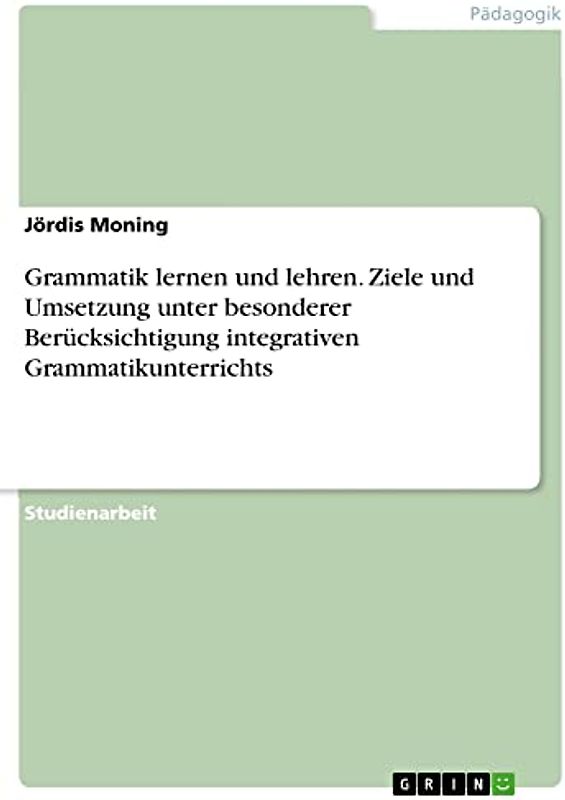 Grammatik lernen und lehren. Ziele und Umsetzung unter besonderer Berücksichtigung integrativen Grammatikunterrichts
