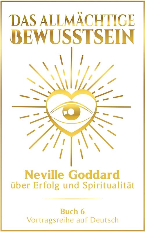 Das allmächtige Bewusstsein: Neville Goddard über Erfolg und Spiritualität - Buch 6 - Vortragsreihe auf Deutsch