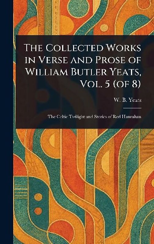 The Collected Works in Verse and Prose of William Butler Yeats, Vol. 5 (of 8)