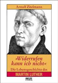 "Widerrufen kann ich nicht!". Die Lebensgeschichte des Martin Luther
