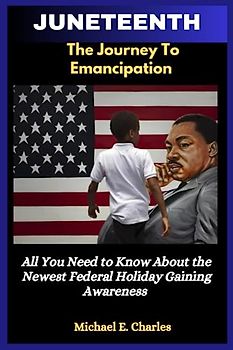 JUNETEENTH: THE JOURNEY TO EMANCIPATION: All You Need to Know About the Newest Federal Holiday Gaining Awareness