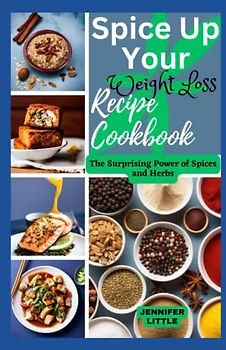 Spice Up Your Weight Loss Recipes Cookbook: The Surprising Power of Spices and Herbs.
