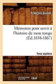 Mémoires Pour Servir À l'Histoire de Mon Temps. Tome Septième (Éd.1858-1867)
