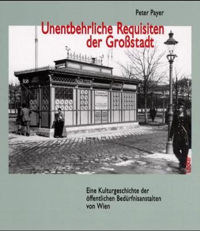 Unentbehrliche Requisiten der Grossstadt. Eine Kulturgeschichte der öffentlichen Bedürfnisanstalten von Wien