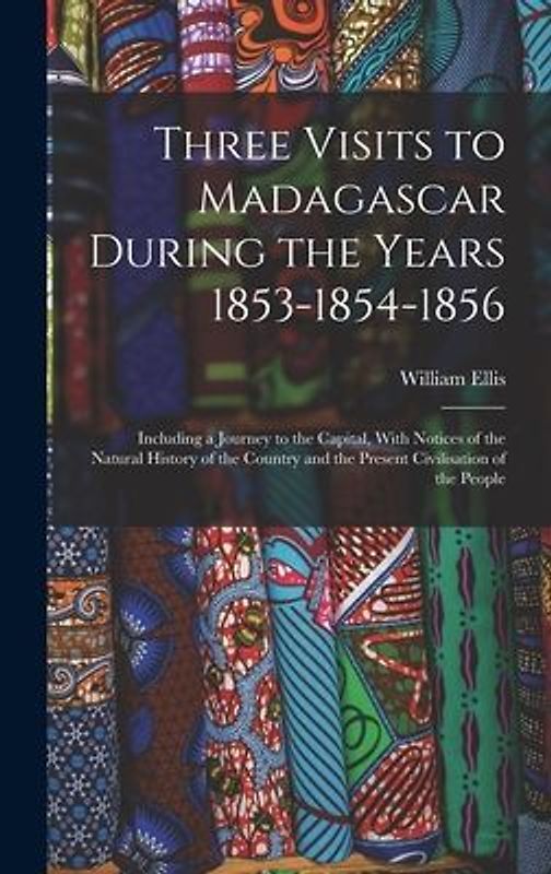 Three Visits to Madagascar During the Years 1853-1854-1856: Including a Journey to the Capital, With Notices of the Natural History of the Country and