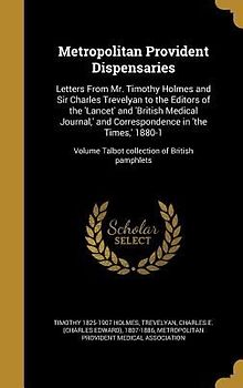 Metropolitan Provident Dispensaries: Letters From Mr. Timothy Holmes and Sir Charles Trevelyan to the Editors of the 'Lancet' and 'British Medical Jou