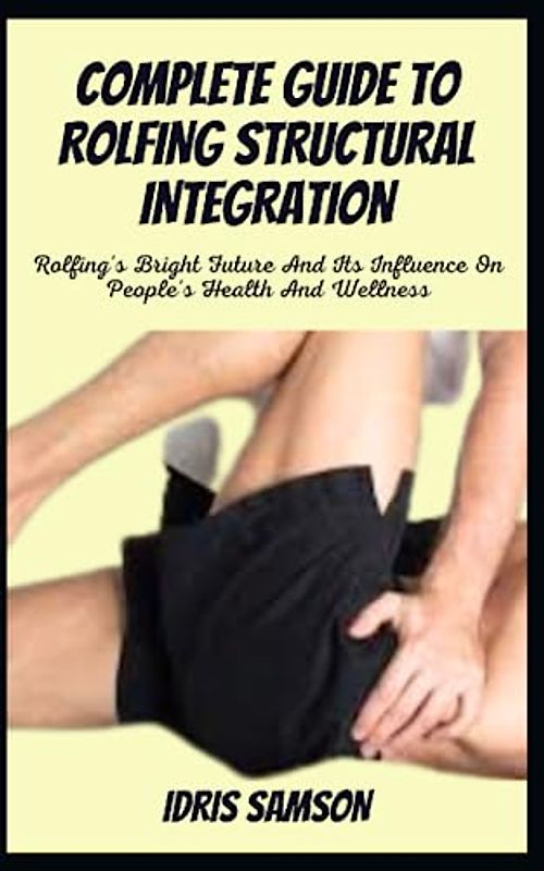 COMPLETE GUIDE TO ROLFING STRUCTURAL INTEGRATION: Rolfing's Bright Future And Its Influence On People's Health And Wellness
