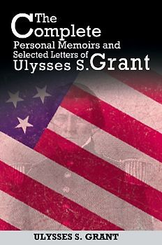 The Complete Personal Memoirs and Selected Letters of Ulysses S. Grant