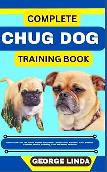 COMPLETE CHUG DOG TRAINING BOOK: Understand From The Origin, Finding, Personality, Socialization, Breeding, Care, Nutrition, Exercise, Health, Grooming, Love And Others Inclusive