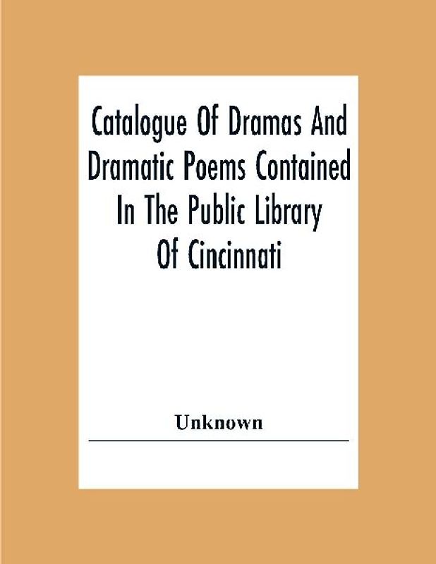 Catalogue Of Dramas And Dramatic Poems Contained In The Public Library Of Cincinnati