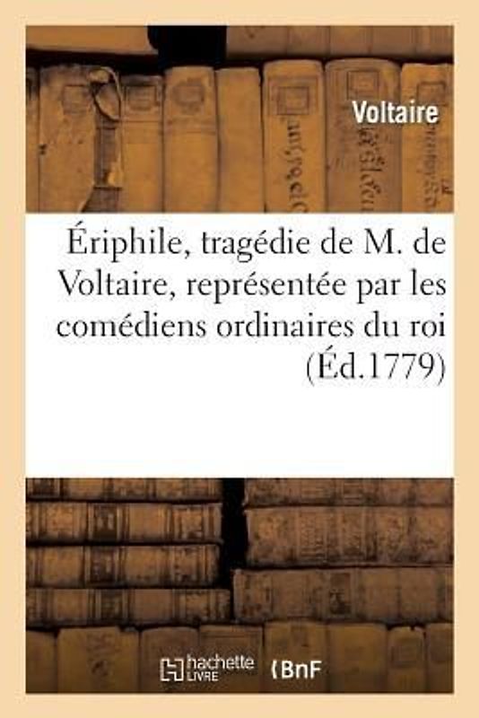 Ériphile, Tragédie de M. de Voltaire, Représentée Par Les Comédiens Ordinaires Du Roi
