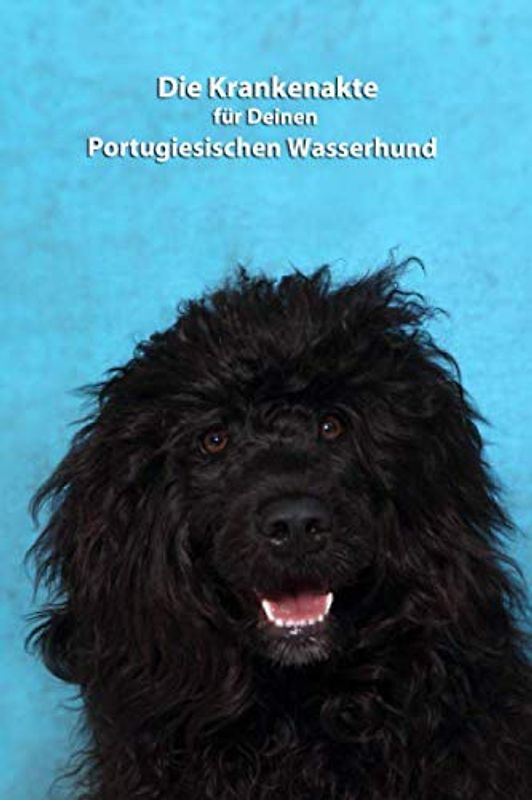 Die Krankenakte für Deinen Portugiesischen Wasserhund: Dokumentiere mit einer sinnvollen Vorlage schnell und einfach die Krankheiten / Verletzungen Deines Hundes