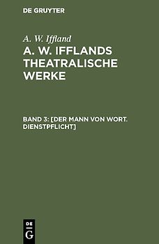 A. W. Iffland: A. W. Ifflands theatralische Werke / [Der Mann von Wort. Dienstpflicht]