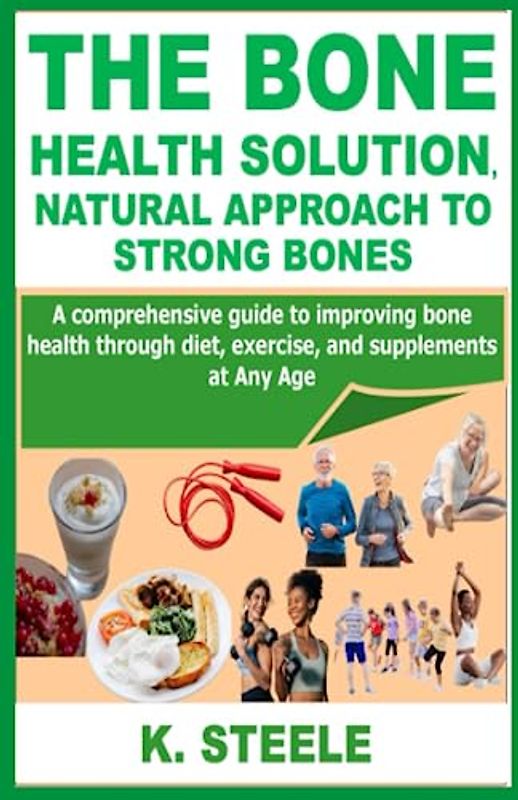 THE BONE HEALTH SOLUTION, NATURAL APPROACH TO STRONG BONES: A comprehensive guide to improving bone health through diet, exercise, and supplements at Any Age