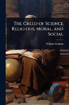 The Creed of Science Religious, Moral, and Social
