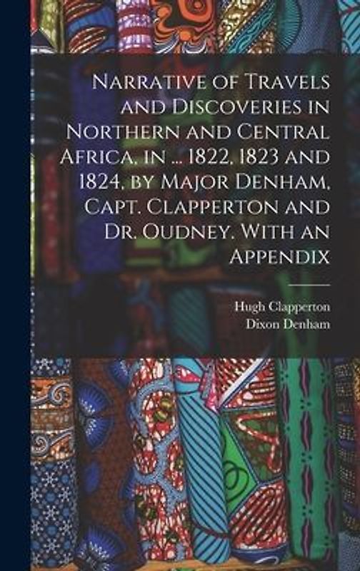 Narrative of Travels and Discoveries in Northern and Central Africa, in ... 1822, 1823 and 1824, by Major Denham, Capt. Clapperton and Dr. Oudney. With an Appendix