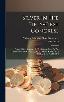 Silver In The Fifty-first Congress: Preceded By A Summary Of The Coinage Laws Of The United States, Prior To 1873, And A History Of The Act Of 1873 An
