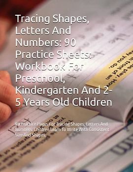 Tracing Shapes, Letters And Numbers: 90 Practice Sheets: Workbook For Preschool, Kindergarten And 2-5 Years Old Children: 90 Practice Pages For ... To Write With Consistent Size And Shapes.