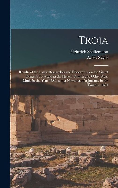 Troja: Results of the Latest Researches and Discoveries on the Site of Homer's Troy and in the Heroic Tumuli and Other Sites,