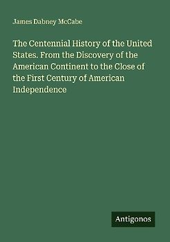The Centennial History of the United States. From the Discovery of the American Continent to the Close of the First Century of American Independence