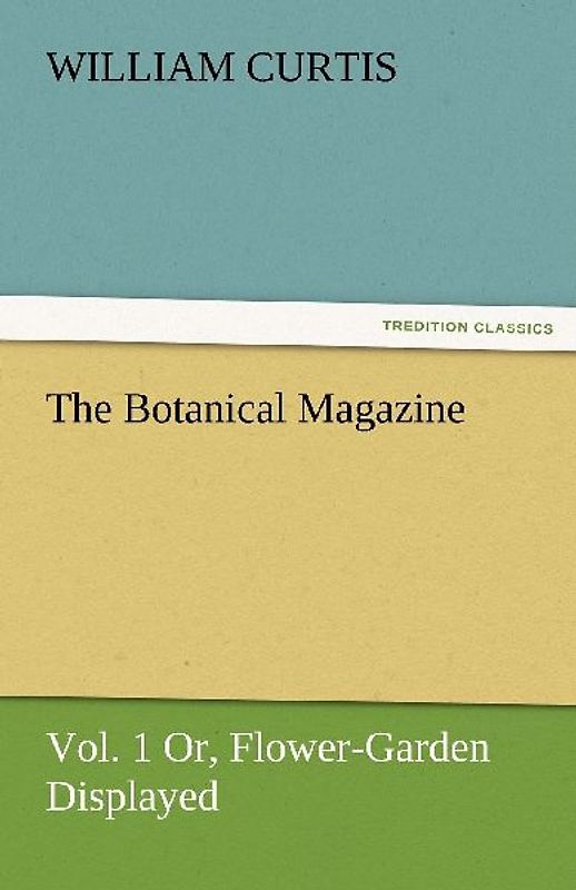 The Botanical Magazine, Vol. 1 Or, Flower-Garden Displayed