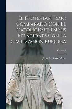 El Protestantismo Comparado Con El Catolicismo En Sus Relaciones Con La Civilizacion Europea; Volume 1