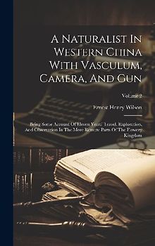 A Naturalist In Western China With Vasculum, Camera, And Gun: Being Some Account Of Eleven Years' Travel, Exploration, And Observation In The More Rem