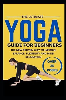 The Ultimate Yoga Guide for Beginner's: The New Proven Way To Improve Balance, Flexibility and Mind Relaxation.