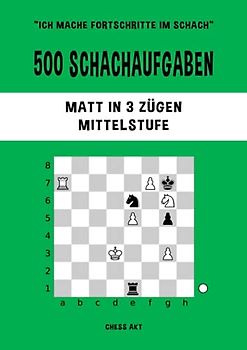 500 Schachaufgaben, Matt in 3 Zügen, Mittelstufe: Lösen Sie Schachprobleme und verbessern Sie Ihre taktischen Fähigkeiten! (Ich mache Fortschritte im Schach, Band 3)