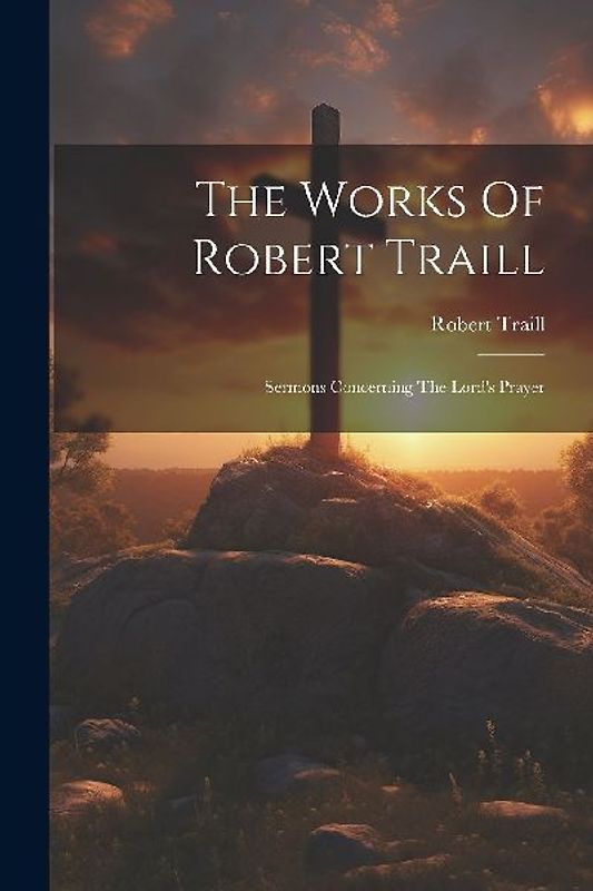 The Works Of Robert Traill: Sermons Concerning The Lord's Prayer