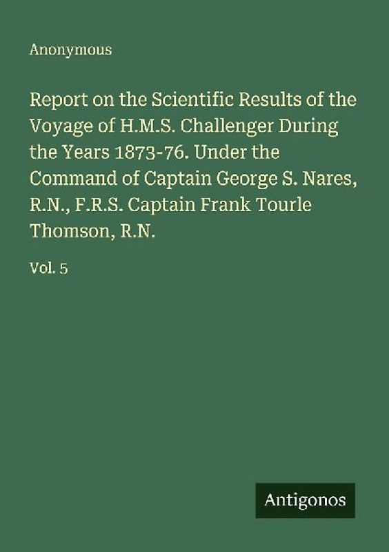 Report on the Scientific Results of the Voyage of H.M.S. Challenger During the Years 1873-76. Under the Command of Captain George S. Nares, R.N., F.R.S. Captain Frank Tourle Thomson, R.N.