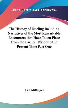 The History of Dueling Including Narratives of the Most Remarkable Encounters that Have Taken Place from the Earliest Period to the Present Time Part One