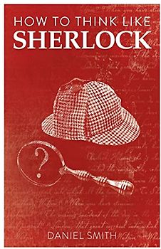How to Think Like Sherlock: Improve Your Powers of Observation, Memory and Deduction