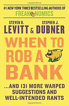 When to Rob a Bank: ...And 131 More Warped Suggestions and Well-Intended Rants - Levitt, Steven D.
