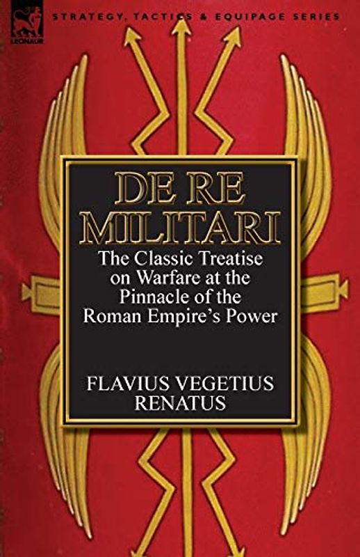 De Re Militari (Concerning Military Affairs): the Classic Treatise on Warfare at the Pinnacle of the Roman Empire's Power