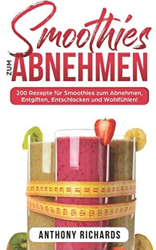 Smoothies zum Abnhemen: 200 Rezepte für Smoothies zum Abnehmen, Entgiften, Entschlacken und Wohlfühlen! Gesund Abnehmen mit diesen Smoothie Rezepten leicht gemacht für mehr Energie im Alltag!