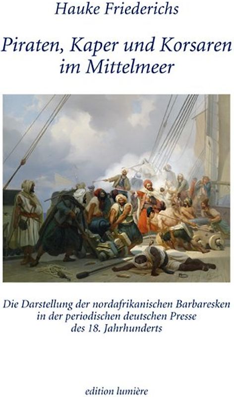 Piraten, Kaper und Korsaren im Mittelmeer. Die Darstellung der nordafrikanischen Barbaresken in der periodischen deutschen Presse des 18. Jahrhunderts
