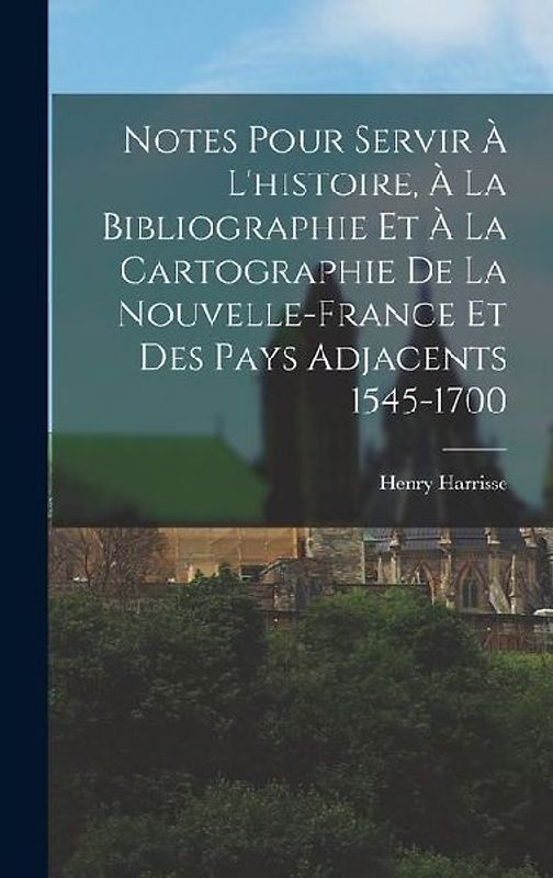 Notes Pour Servir À L'histoire, À La Bibliographie Et À La Cartographie De La Nouvelle-France Et Des Pays Adjacents 1545-1700