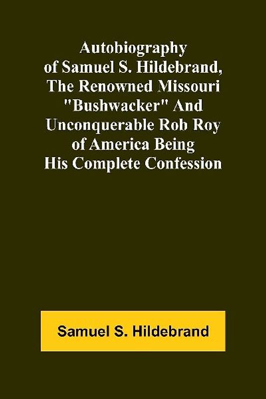 Autobiography Of Samuel S. Hildebrand, The Renowned Missouri "Bushwacker" And Unconquerable Rob Roy Of America Being His Complete Confession