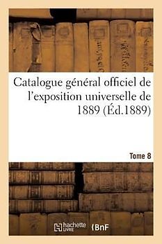 Catalogue Général Officiel de l'Exposition Universelle de 1889. Tome 8