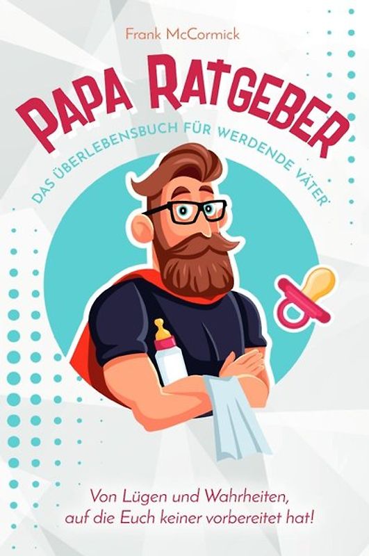 Papa Ratgeber - Das Überlebensbuch für werdende Väter - Von Lügen und Wahrheiten, auf die Euch keiner vorbereitet hat!
