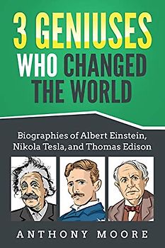 3 Geniuses Who Changed the World: Biographies of Albert Einstein, Nikola Tesla, and Thomas Edison