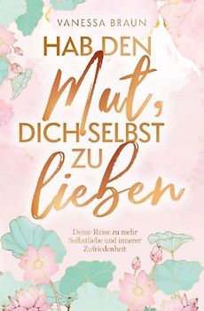 Hab den Mut, dich selbst zu lieben - Deine Reise zu mehr Selbstliebe und innerer Zufriedenheit