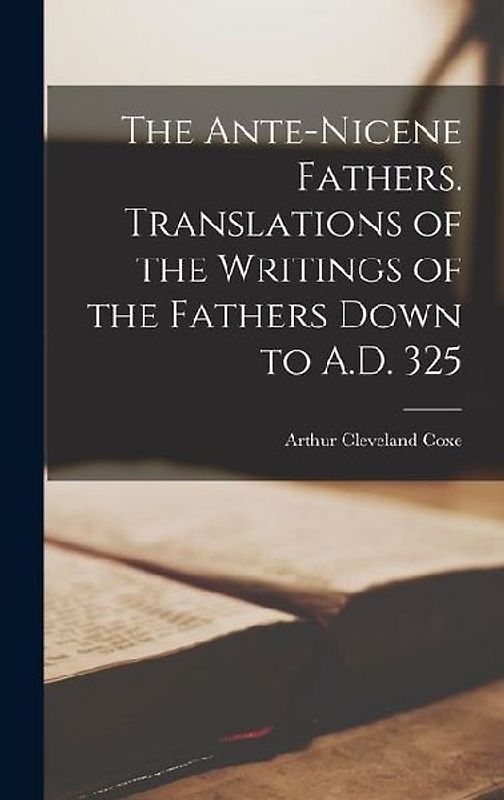 The Ante-Nicene Fathers. Translations of the Writings of the Fathers Down to A.D. 325