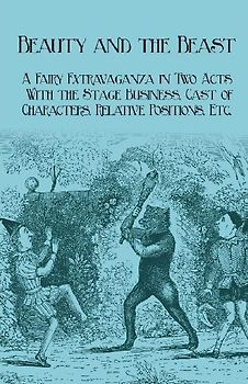 Beauty and the Beast - A Fairy Extravaganza in Two Acts - With the Stage Business, Cast of Characters, Relative Positions, Etc.
