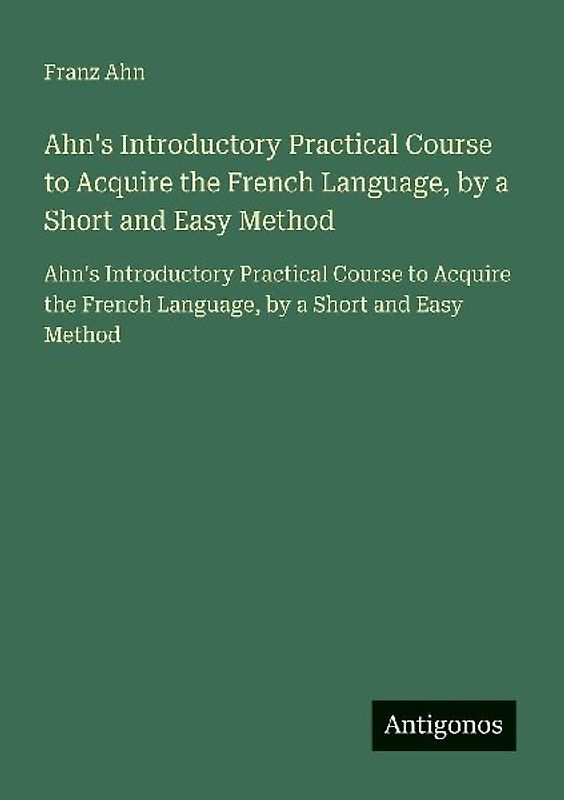 Ahn's Introductory Practical Course to Acquire the French Language, by a Short and Easy Method